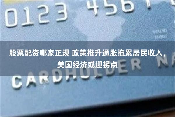 股票配资哪家正规 政策推升通胀拖累居民收入，美国经济或迎拐点