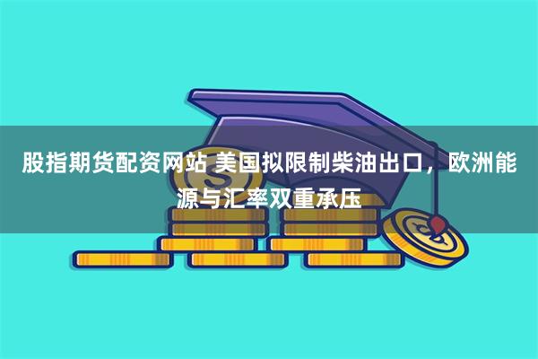 股指期货配资网站 美国拟限制柴油出口，欧洲能源与汇率双重承压