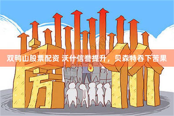 双鸭山股票配资 沃什信誉提升，贝森特吞下苦果