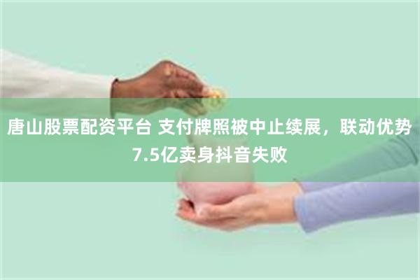唐山股票配资平台 支付牌照被中止续展，联动优势7.5亿卖身抖音失败