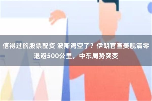 信得过的股票配资 波斯湾空了？伊朗官宣美舰清零退避500公里，中东局势突变