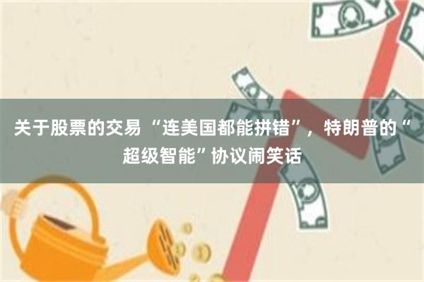 关于股票的交易 “连美国都能拼错”，特朗普的“超级智能”协议闹笑话