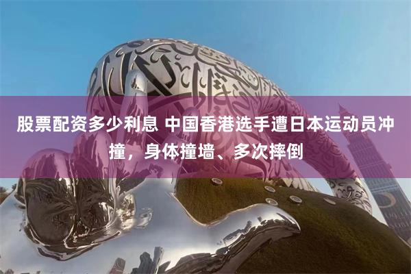股票配资多少利息 中国香港选手遭日本运动员冲撞，身体撞墙、多次摔倒
