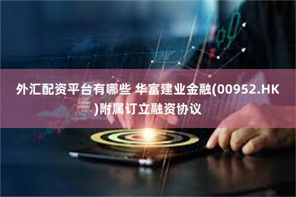 外汇配资平台有哪些 华富建业金融(00952.HK)附属订立融资协议
