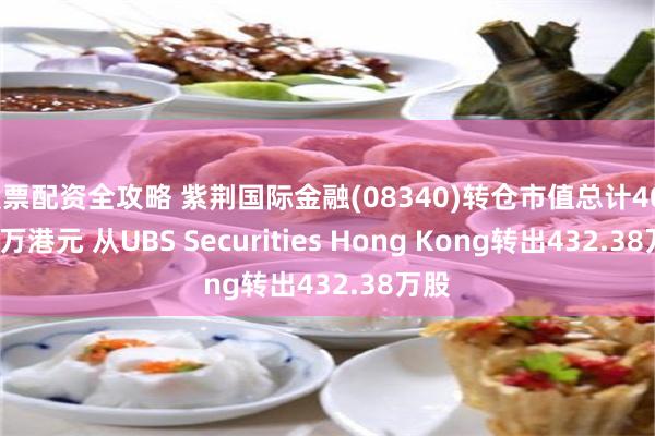 股票配资全攻略 紫荆国际金融(08340)转仓市值总计403.04万港元 从UBS Securities Hong Kong转出432.38万股