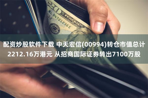 配资炒股软件下载 中天宏信(00994)转仓市值总计2212.16万港元 从招商国际证券转出7100万股