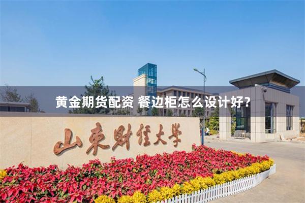 黄金期货配资 餐边柜怎么设计好？