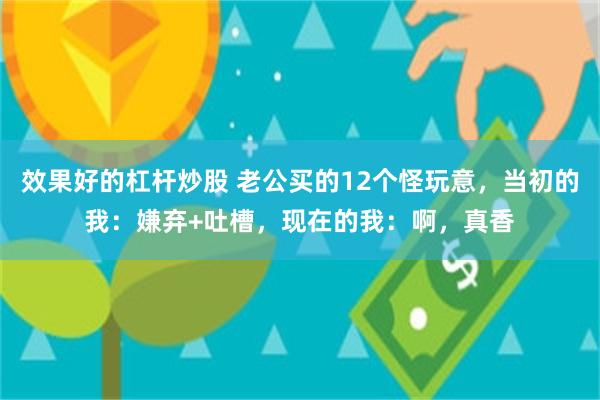 效果好的杠杆炒股 老公买的12个怪玩意，当初的我：嫌弃+吐槽，现在的我：啊，真香