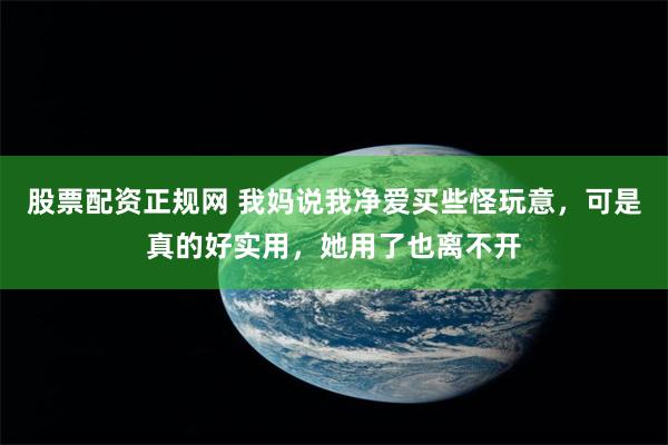 股票配资正规网 我妈说我净爱买些怪玩意，可是真的好实用，她用了也离不开