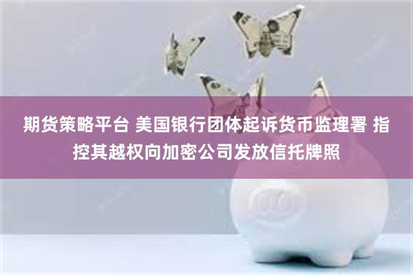 期货策略平台 美国银行团体起诉货币监理署 指控其越权向加密公司发放信托牌照