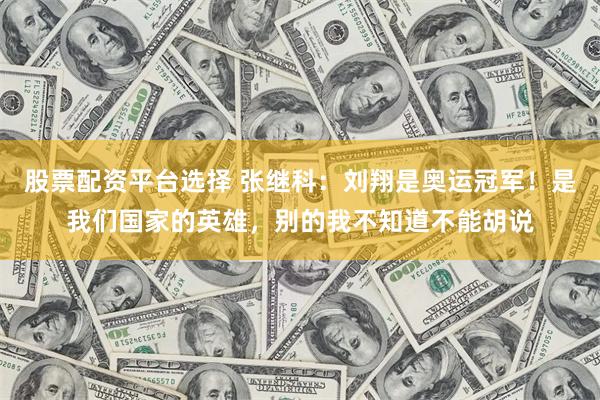 股票配资平台选择 张继科：刘翔是奥运冠军！是我们国家的英雄，别的我不知道不能胡说