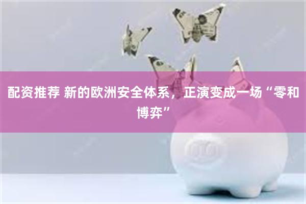 配资推荐 新的欧洲安全体系，正演变成一场“零和博弈”