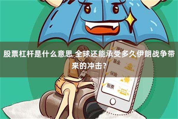 股票杠杆是什么意思 全球还能承受多久伊朗战争带来的冲击?