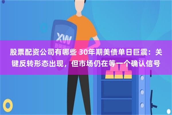 股票配资公司有哪些 30年期美债单日巨震：关键反转形态出现，但市场仍在等一个确认信号