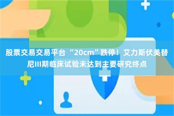 股票交易交易平台 “20cm”跌停!艾力斯伏美替尼III期临床试验未达到主要研究终点