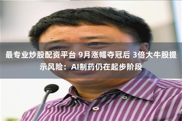 最专业炒股配资平台 9月涨幅夺冠后 3倍大牛股提示风险：AI制药仍在起步阶段