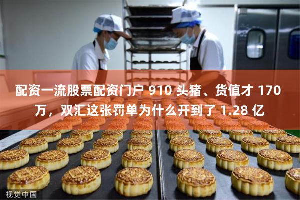 配资一流股票配资门户 910 头猪、货值才 170 万，双汇这张罚单为什么开到了 1.28 亿