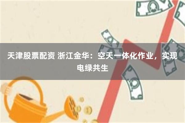天津股票配资 浙江金华:空天一体化作业,实现电绿共生