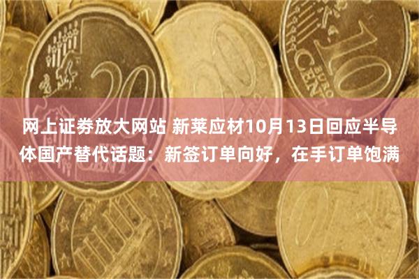 网上证劵放大网站 新莱应材10月13日回应半导体国产替代话题：新签订单向好，在手订单饱满