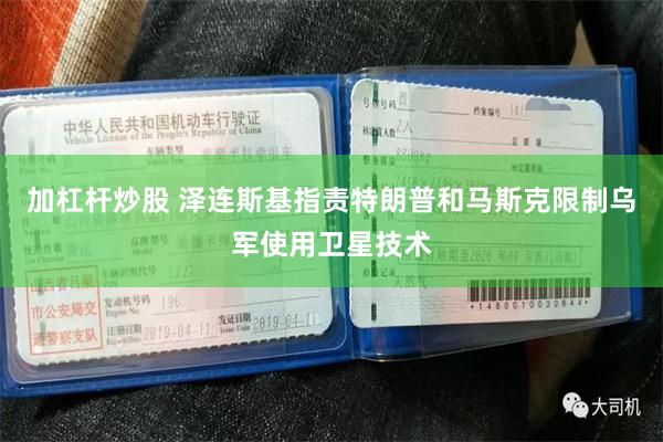 加杠杆炒股 泽连斯基指责特朗普和马斯克限制乌军使用卫星技术