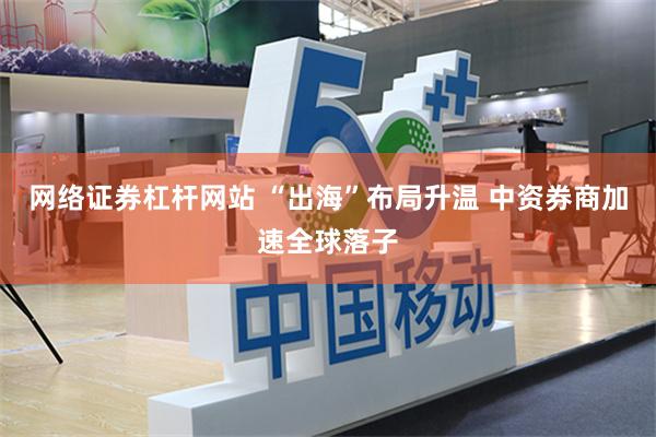 网络证券杠杆网站 “出海”布局升温 中资券商加速全球落子