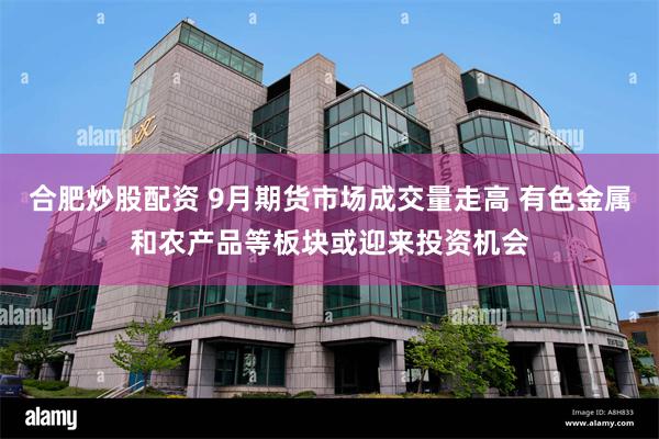 合肥炒股配资 9月期货市场成交量走高 有色金属和农产品等板块或迎来投资机会