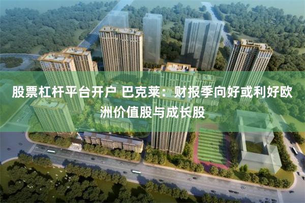 股票杠杆平台开户 巴克莱：财报季向好或利好欧洲价值股与成长股