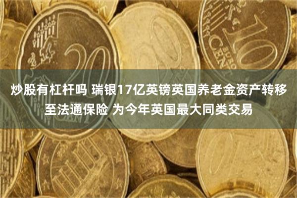 炒股有杠杆吗 瑞银17亿英镑英国养老金资产转移至法通保险 为今年英国最大同类交易
