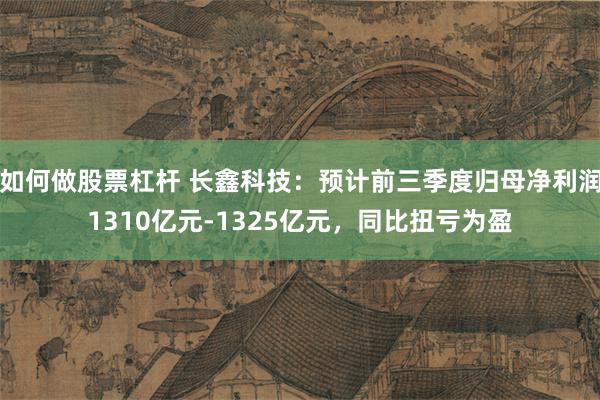 如何做股票杠杆 长鑫科技：预计前三季度归母净利润1310亿元-1325亿元，同比扭亏为盈