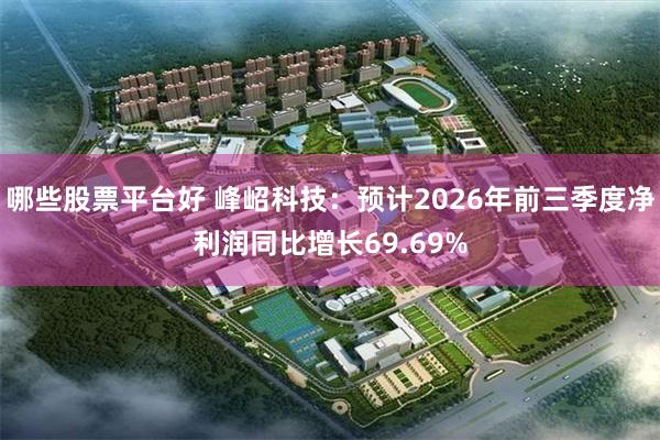 哪些股票平台好 峰岹科技：预计2026年前三季度净利润同比增长69.69%