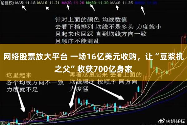 网络股票放大平台 一场16亿美元收购，让“豆浆机之父”收获700亿身家