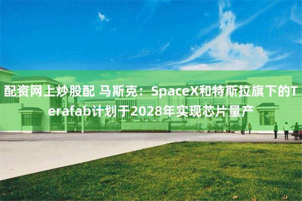 配资网上炒股配 马斯克：SpaceX和特斯拉旗下的Terafab计划于2028年实现芯片量产
