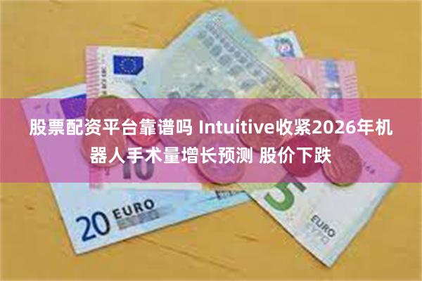 股票配资平台靠谱吗 Intuitive收紧2026年机器人手术量增长预测 股价下跌