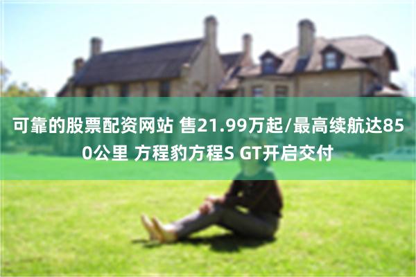 可靠的股票配资网站 售21.99万起/最高续航达850公里 方程豹方程S GT开启交付