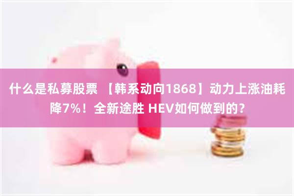 什么是私募股票 【韩系动向1868】动力上涨油耗降7%!全新途胜 HEV如何做到的?