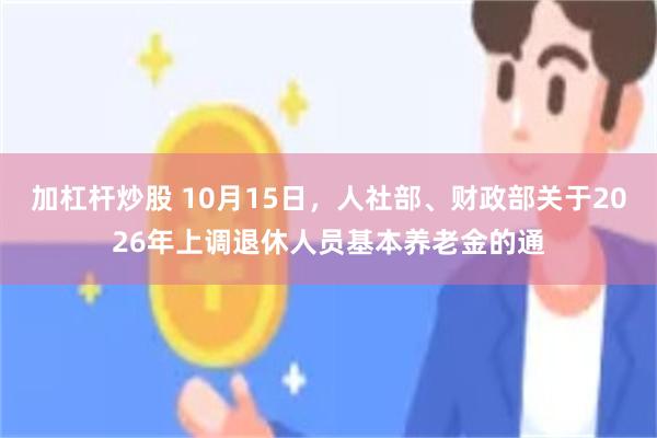 加杠杆炒股 10月15日，人社部、财政部关于2026年上调退休人员基本养老金的通