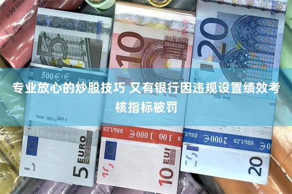 专业放心的炒股技巧 又有银行因违规设置绩效考核指标被罚