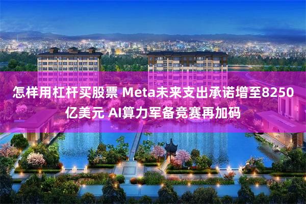 怎样用杠杆买股票 Meta未来支出承诺增至8250亿美元 AI算力军备竞赛再加码