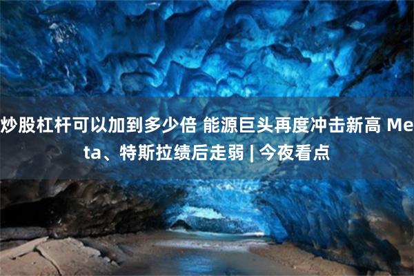炒股杠杆可以加到多少倍 能源巨头再度冲击新高 Meta、特斯拉绩后走弱 | 今夜看点