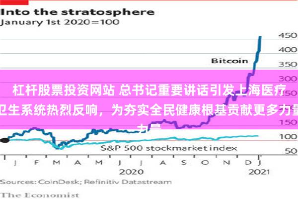 杠杆股票投资网站 总书记重要讲话引发上海医疗卫生系统热烈反响，为夯实全民健康根基贡献更多力量