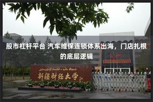股市杠杆平台 汽车维保连锁体系出海，门店扎根的底层逻辑