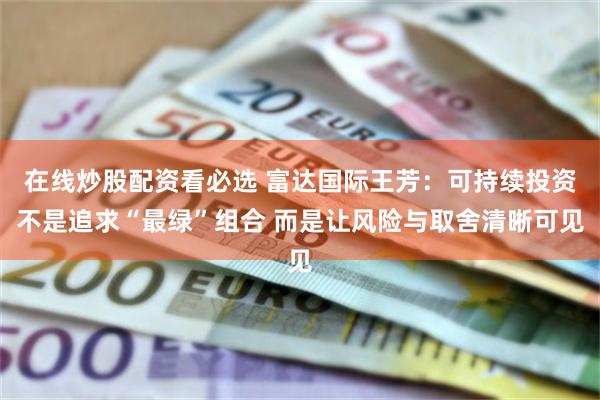 在线炒股配资看必选 富达国际王芳:可持续投资不是追求“最绿”组合 而是让风险与取舍清晰可见