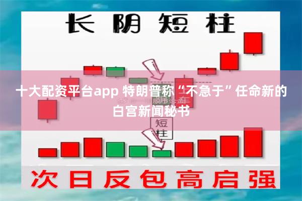 十大配资平台app 特朗普称“不急于”任命新的白宫新闻秘书