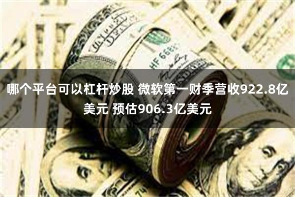 哪个平台可以杠杆炒股 微软第一财季营收922.8亿美元 预估906.3亿美元